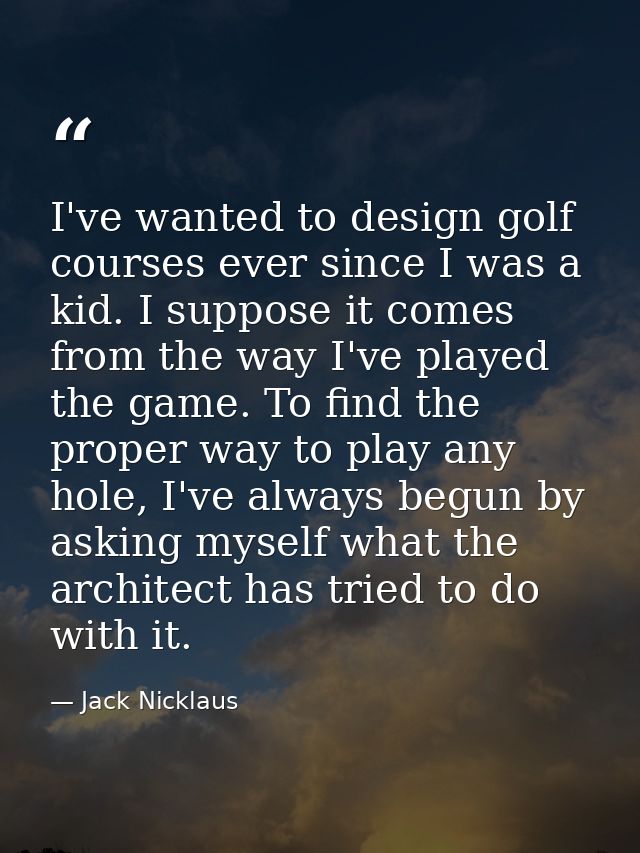 I've wanted to design golf courses ever since I was a kid. I suppose it comes from the way I've played the game. To find — Jack Nicklaus
