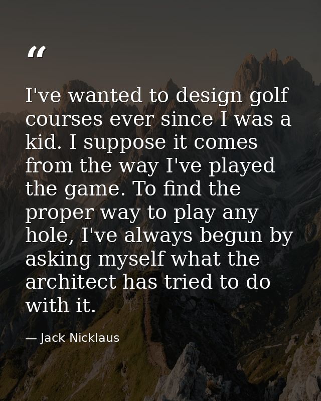 I've wanted to design golf courses ever since I was a kid. I suppose it comes from the way I've played the game. To find — Jack Nicklaus