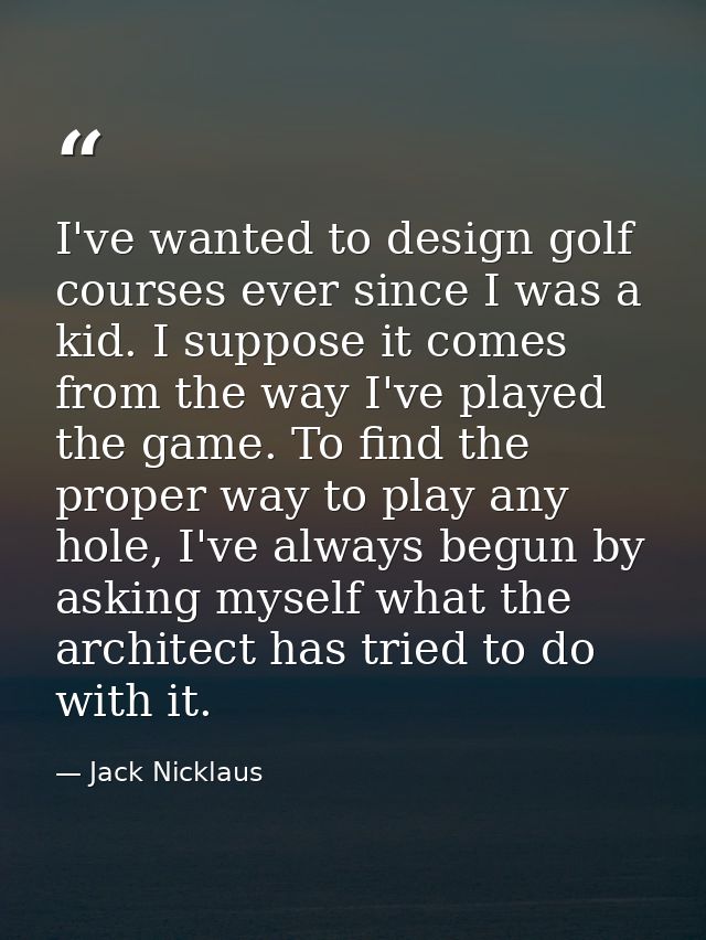 I've wanted to design golf courses ever since I was a kid. I suppose it comes from the way I've played the game. To find — Jack Nicklaus
