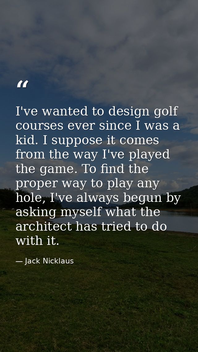I've wanted to design golf courses ever since I was a kid. I suppose it comes from the way I've played the game. To find — Jack Nicklaus