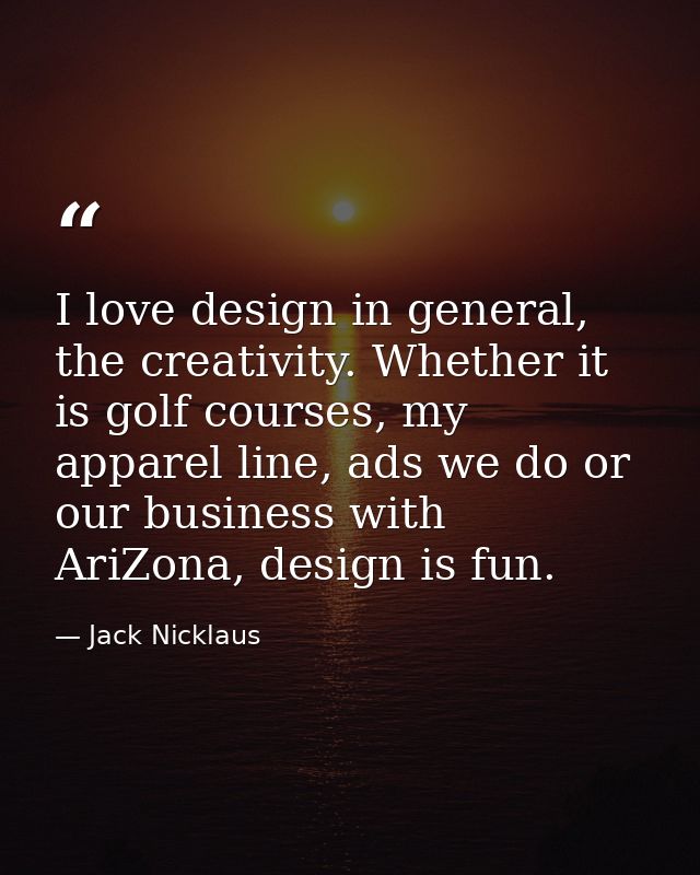 I love design in general, the creativity. Whether it is golf courses, my apparel line, ads we do or our business with Ar — Jack Nicklaus