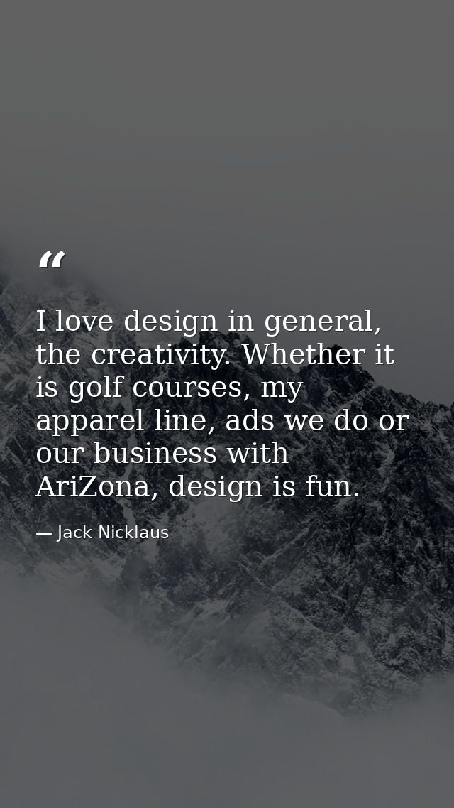 I love design in general, the creativity. Whether it is golf courses, my apparel line, ads we do or our business with Ar — Jack Nicklaus