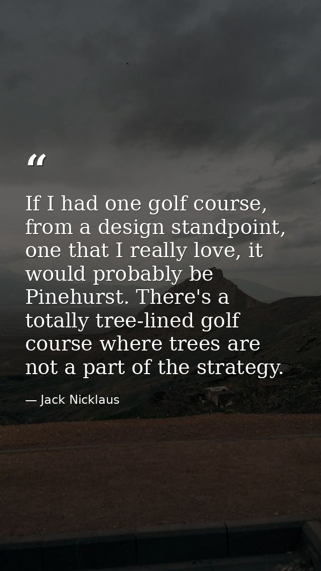 If I had one golf course, from a design standpoint, one that I really love, it would probably be Pinehurst. There's a to — Jack Nicklaus