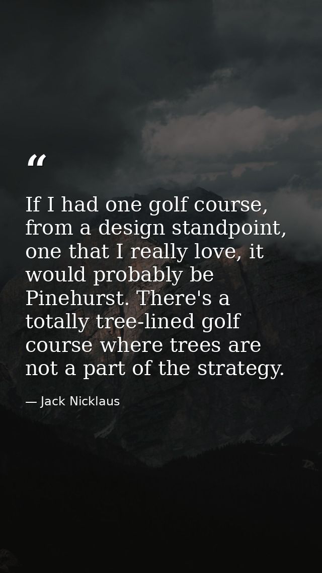 If I had one golf course, from a design standpoint, one that I really love, it would probably be Pinehurst. There's a to — Jack Nicklaus