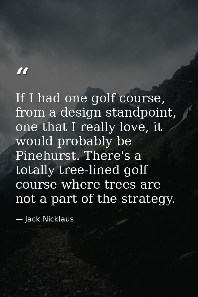 If I had one golf course, from a design standpoint, one that I really love, it would probably be Pinehurst. There's a to — Jack Nicklaus