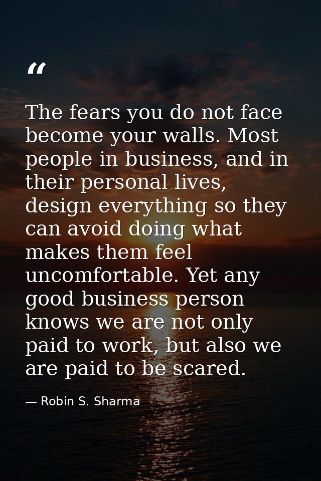 The fears you do not face become your walls. Most people in business, and in their personal lives, design everything so  — Robin S. Sharma
