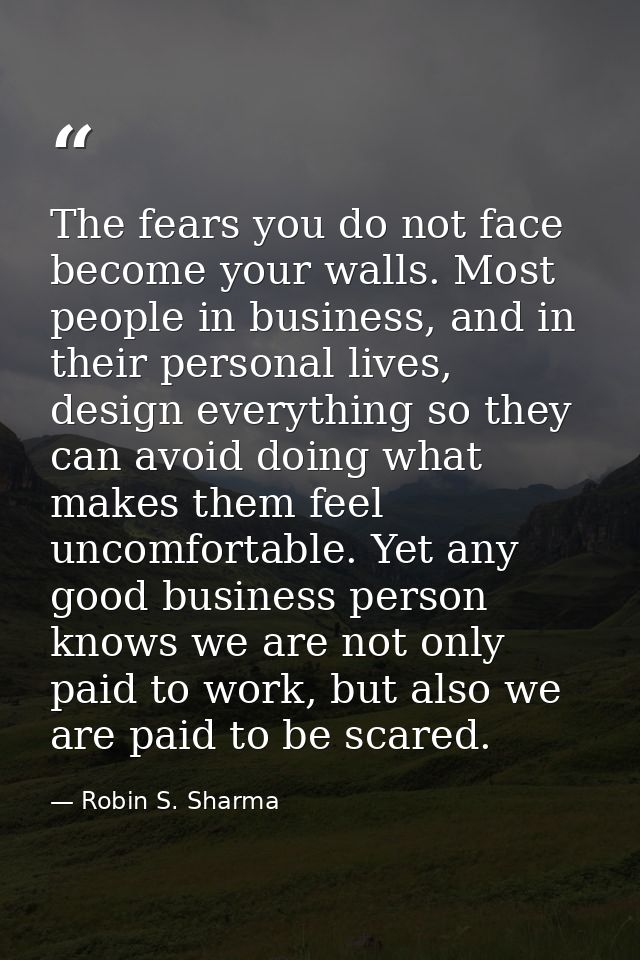 The fears you do not face become your walls. Most people in business, and in their personal lives, design everything so  — Robin S. Sharma