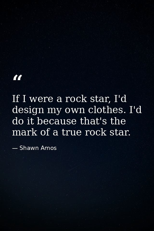 If I were a rock star, I'd design my own clothes. I'd do it because that's the mark of a true rock star. — Shawn Amos
