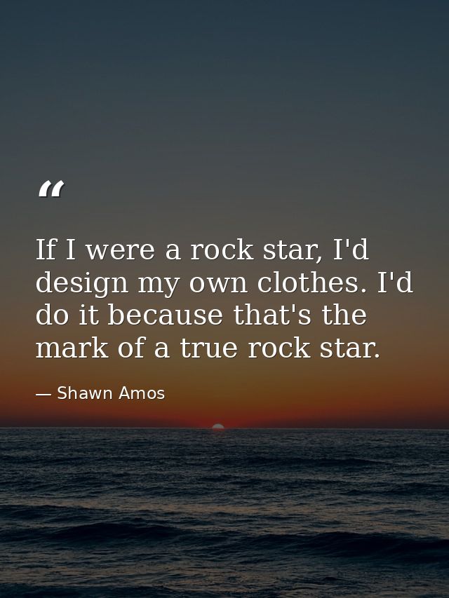 If I were a rock star, I'd design my own clothes. I'd do it because that's the mark of a true rock star. — Shawn Amos