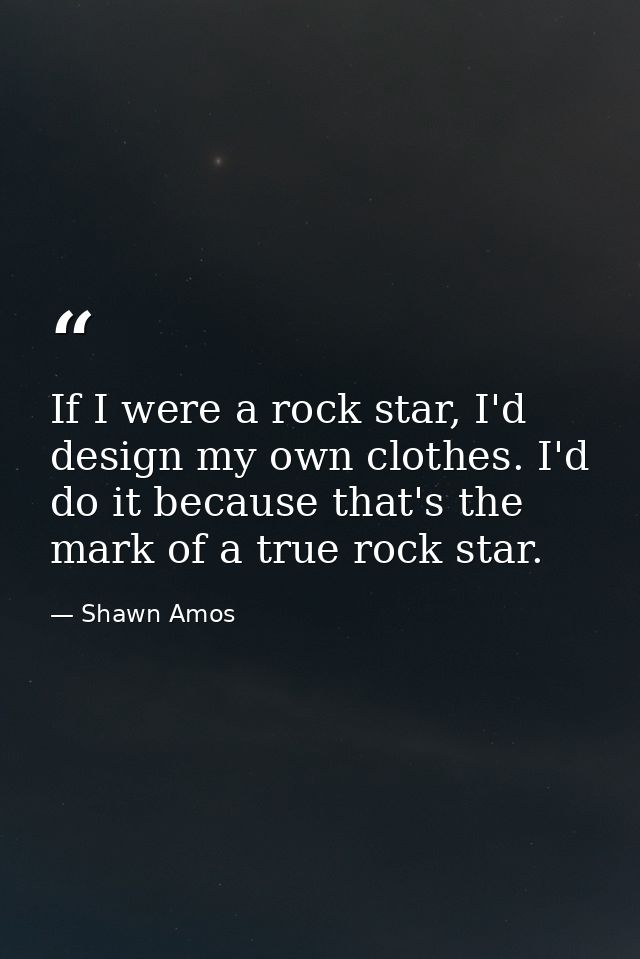 If I were a rock star, I'd design my own clothes. I'd do it because that's the mark of a true rock star. — Shawn Amos
