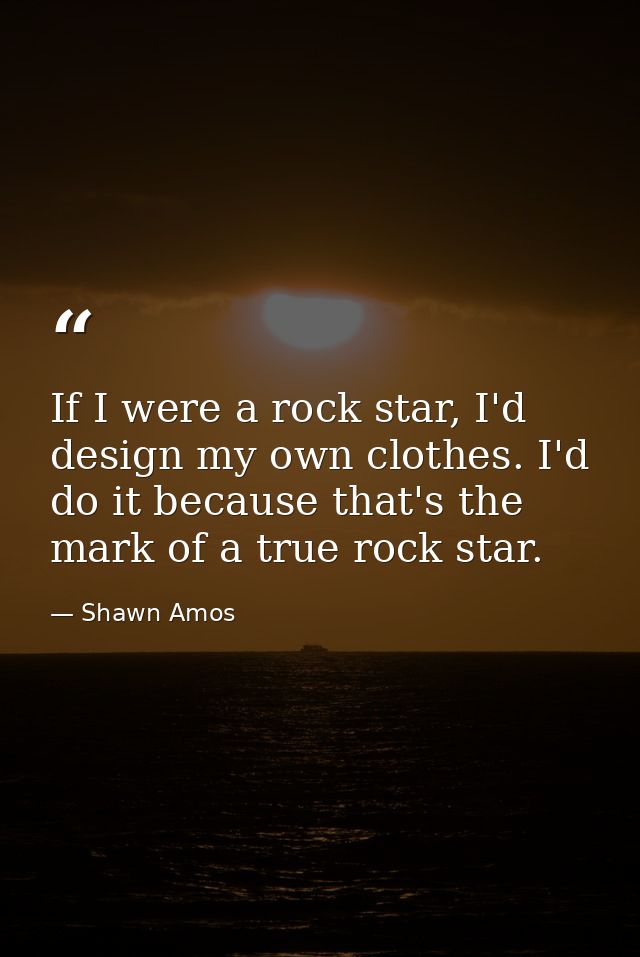 If I were a rock star, I'd design my own clothes. I'd do it because that's the mark of a true rock star. — Shawn Amos