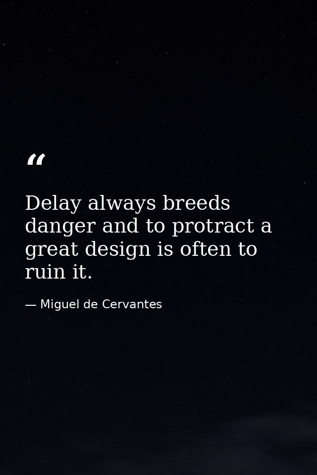 Delay always breeds danger and to protract a great design is often to ruin it. — Miguel de Cervantes
