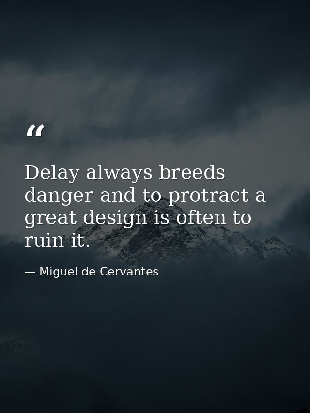 Delay always breeds danger and to protract a great design is often to ruin it. — Miguel de Cervantes