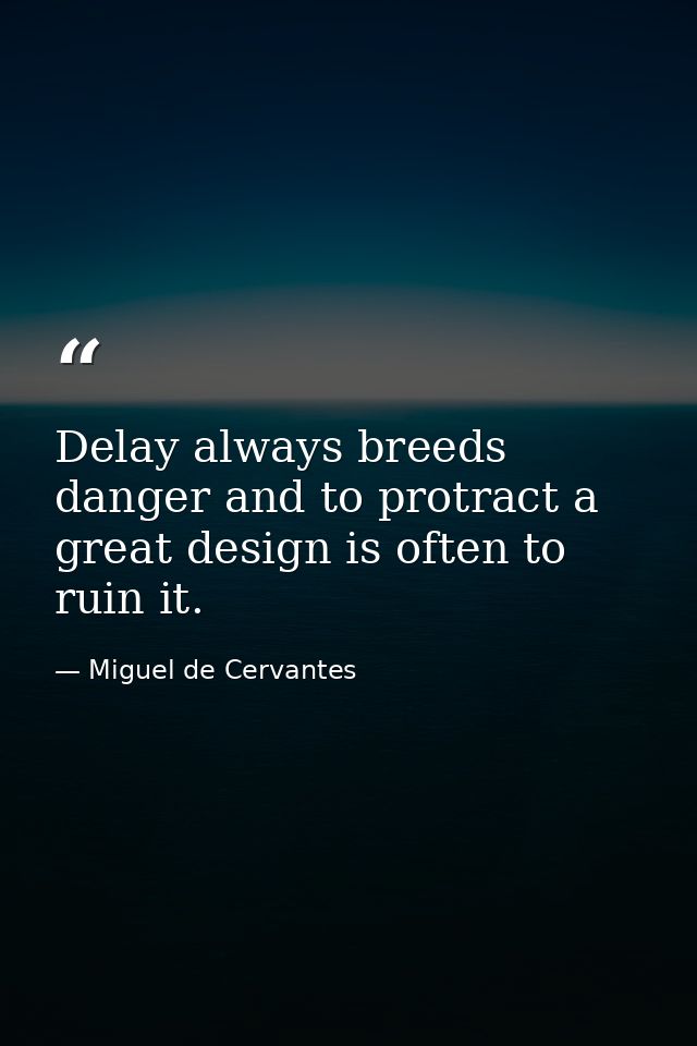 Delay always breeds danger and to protract a great design is often to ruin it. — Miguel de Cervantes