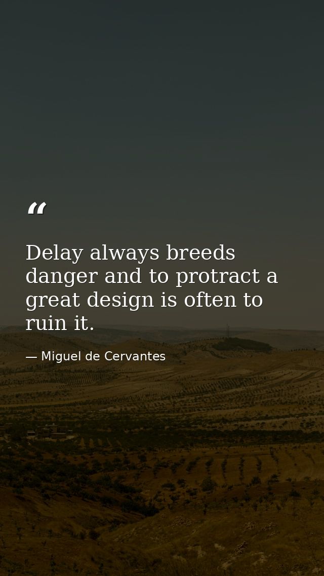 Delay always breeds danger and to protract a great design is often to ruin it. — Miguel de Cervantes