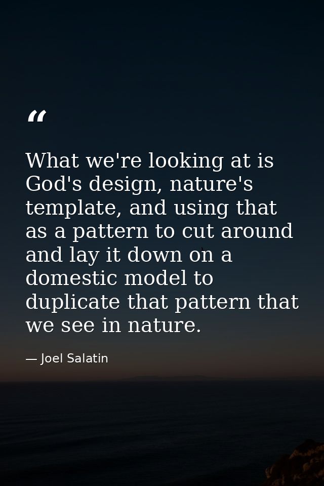 What we're looking at is God's design, nature's template, and using that as a pattern to cut around and lay it down on a — Joel Salatin