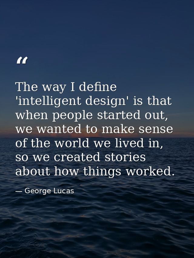 The way I define 'intelligent design' is that when people started out, we wanted to make sense of the world we lived in, — George Lucas
