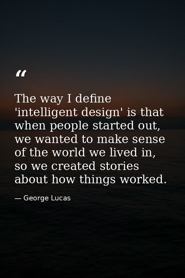 The way I define 'intelligent design' is that when people started out, we wanted to make sense of the world we lived in, — George Lucas