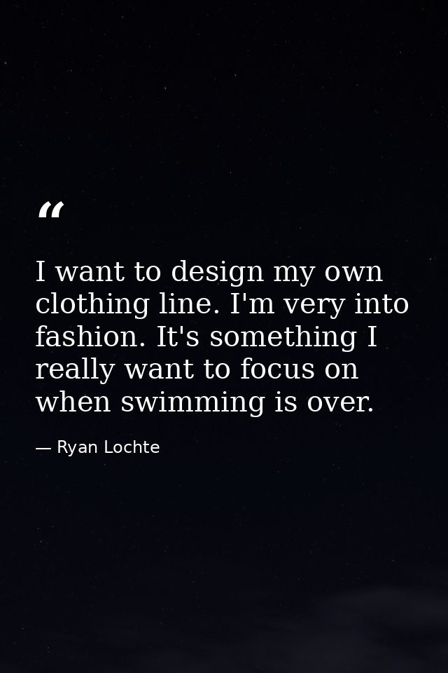 I want to design my own clothing line. I'm very into fashion. It's something I really want to focus on when swimming is  — Ryan Lochte