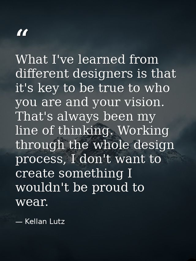 What I've learned from different designers is that it's key to be true to who you are and your vision. That's always bee — Kellan Lutz
