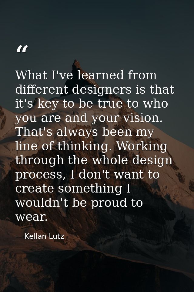 What I've learned from different designers is that it's key to be true to who you are and your vision. That's always bee — Kellan Lutz