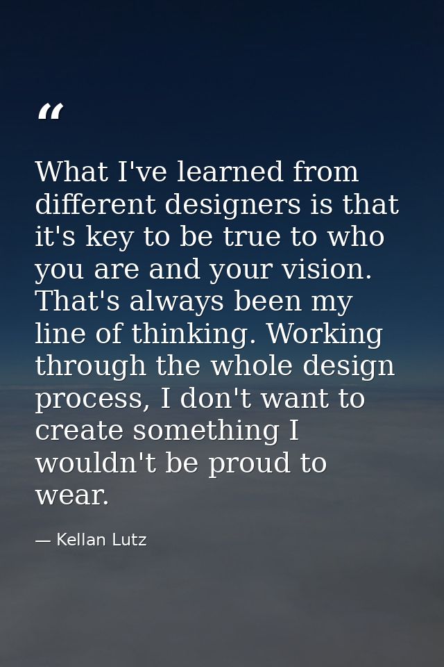 What I've learned from different designers is that it's key to be true to who you are and your vision. That's always bee — Kellan Lutz