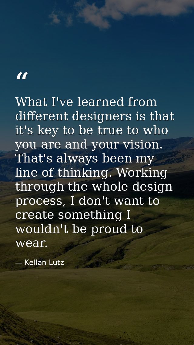 What I've learned from different designers is that it's key to be true to who you are and your vision. That's always bee — Kellan Lutz