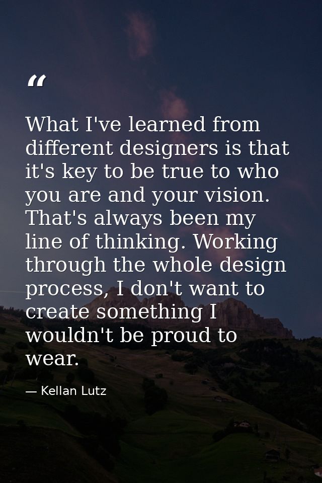 What I've learned from different designers is that it's key to be true to who you are and your vision. That's always bee — Kellan Lutz