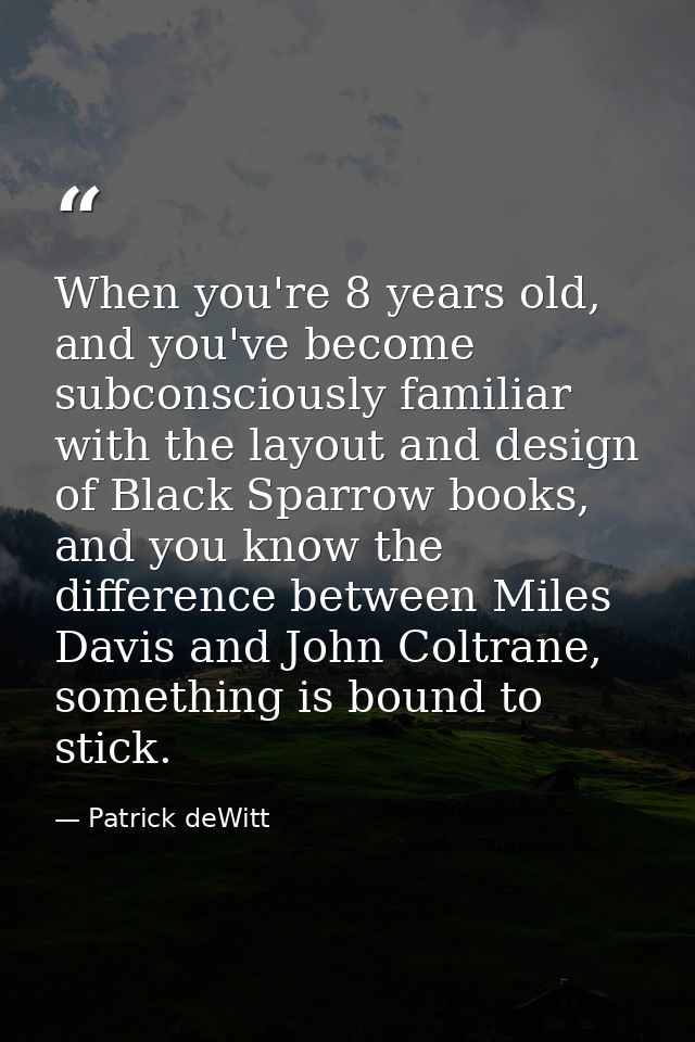 When you're 8 years old, and you've become subconsciously familiar with the layout and design of Black Sparrow books, an — Patrick deWitt
