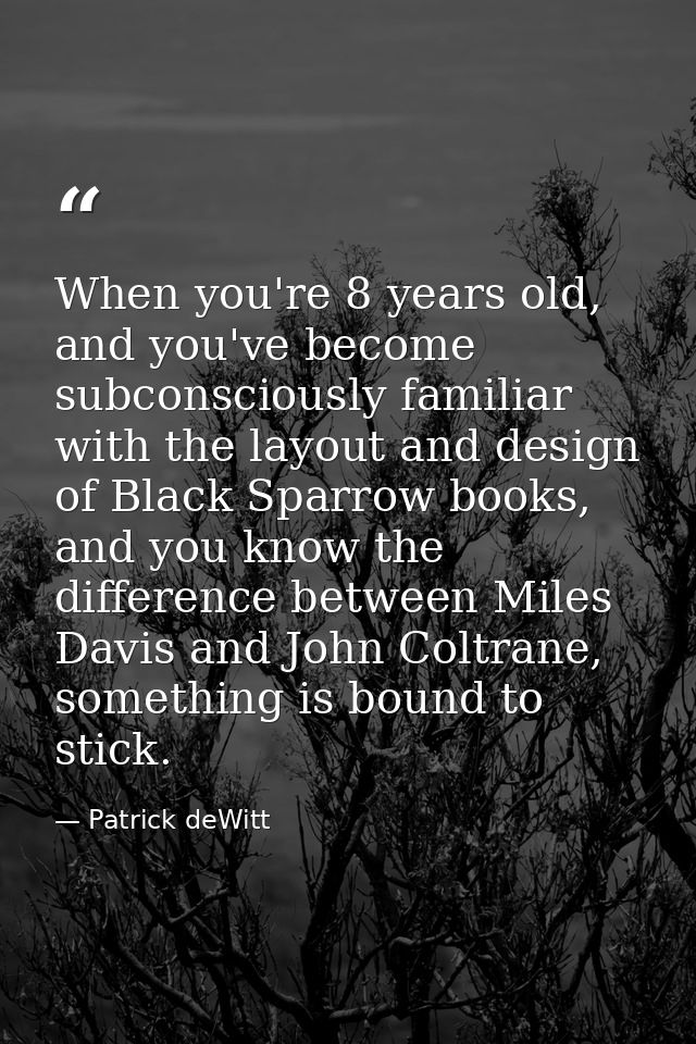 When you're 8 years old, and you've become subconsciously familiar with the layout and design of Black Sparrow books, an — Patrick deWitt