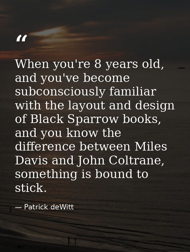 When you're 8 years old, and you've become subconsciously familiar with the layout and design of Black Sparrow books, an — Patrick deWitt