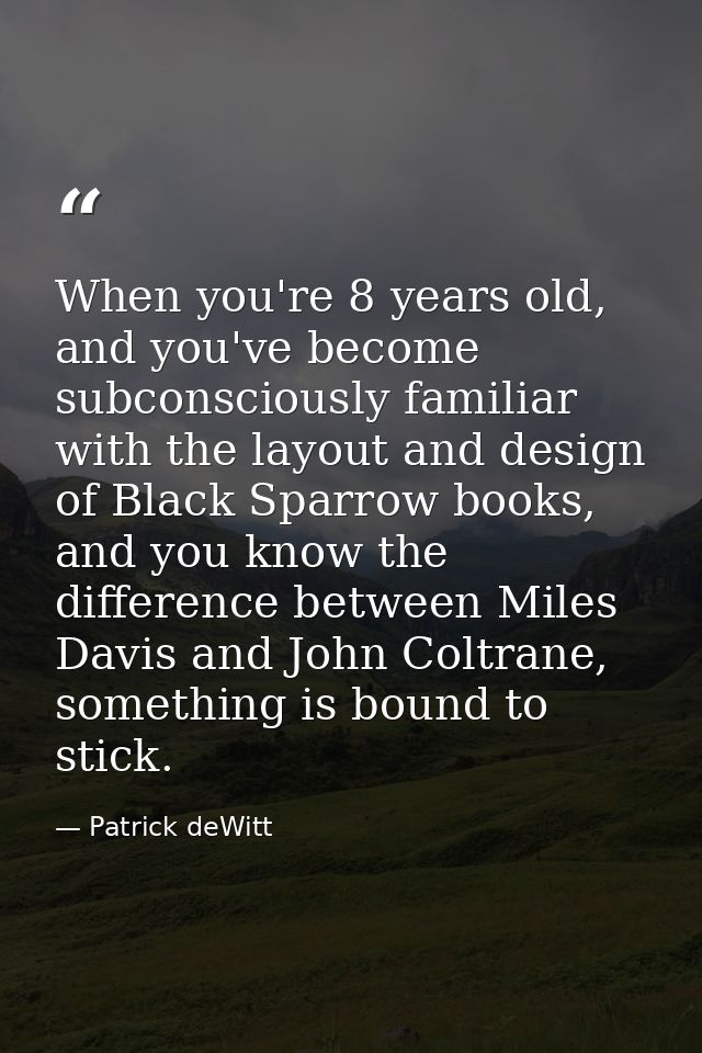 When you're 8 years old, and you've become subconsciously familiar with the layout and design of Black Sparrow books, an — Patrick deWitt