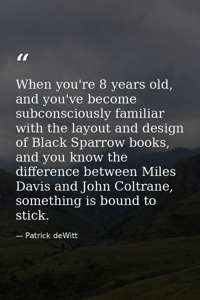 When you're 8 years old, and you've become subconsciously familiar with the layout and design of Black Sparrow books, an — Patrick deWitt