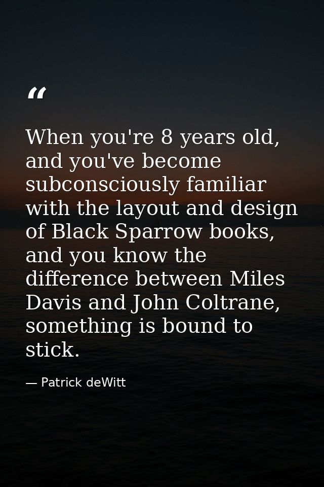 When you're 8 years old, and you've become subconsciously familiar with the layout and design of Black Sparrow books, an — Patrick deWitt