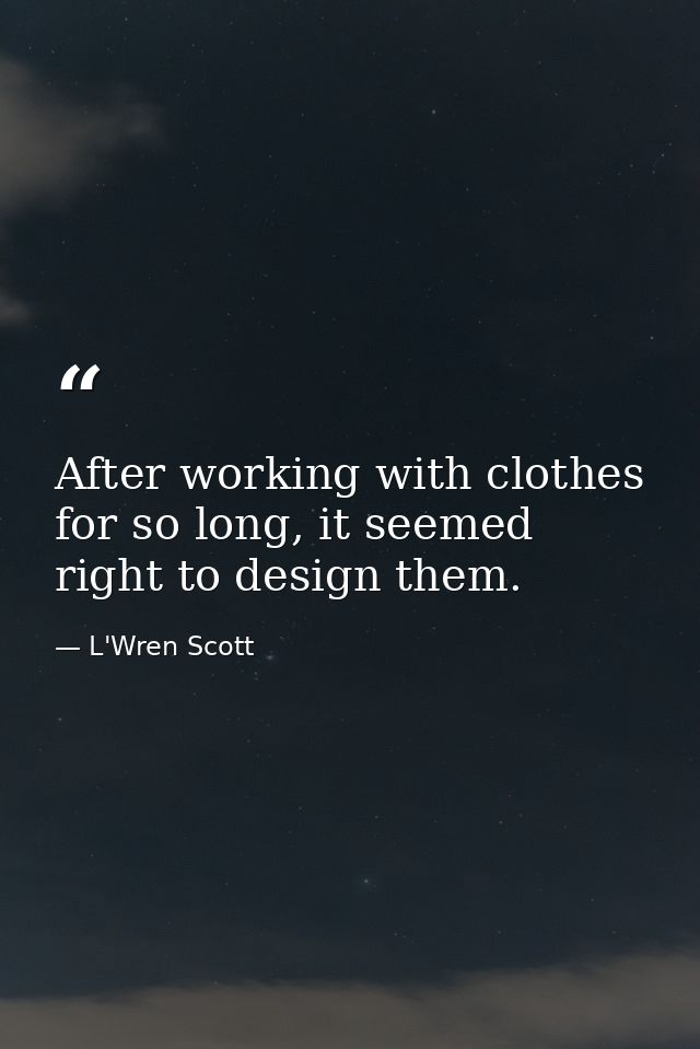 After working with clothes for so long, it seemed right to design them. — L'Wren Scott
