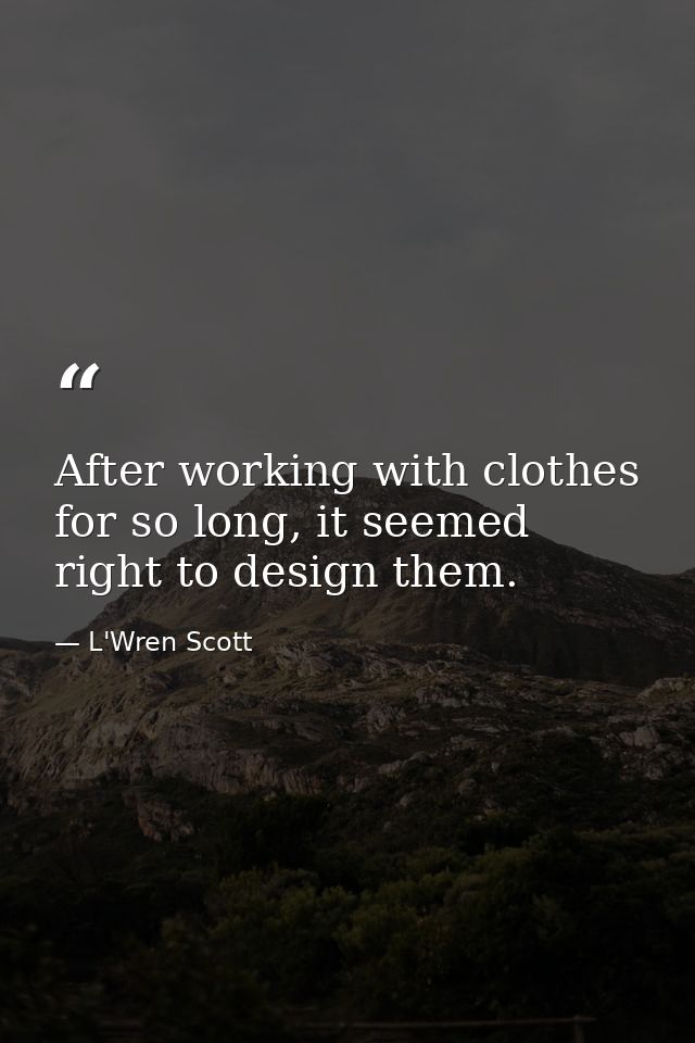 After working with clothes for so long, it seemed right to design them. — L'Wren Scott