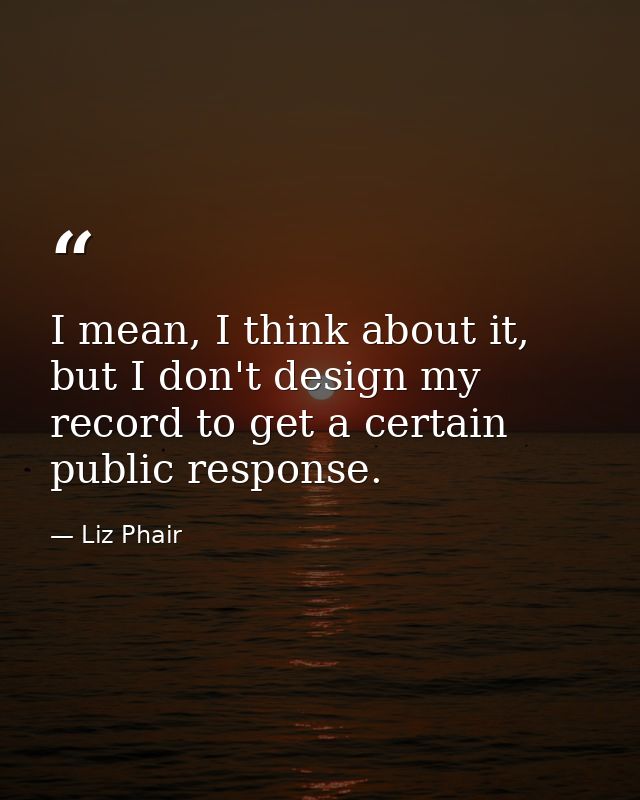 I mean, I think about it, but I don't design my record to get a certain public response. — Liz Phair