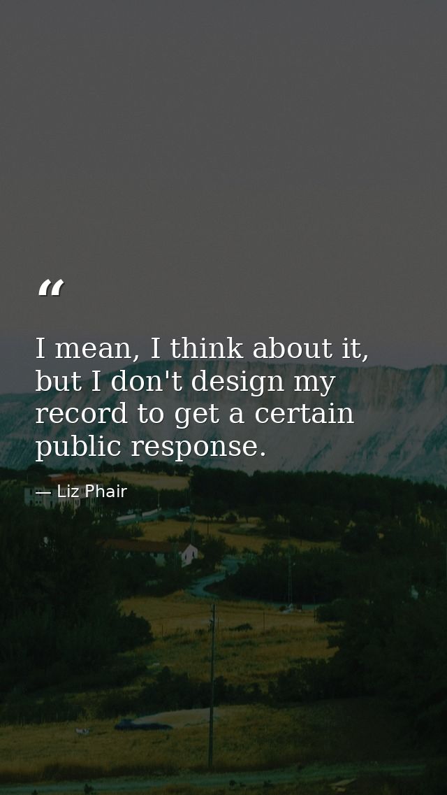 I mean, I think about it, but I don't design my record to get a certain public response. — Liz Phair