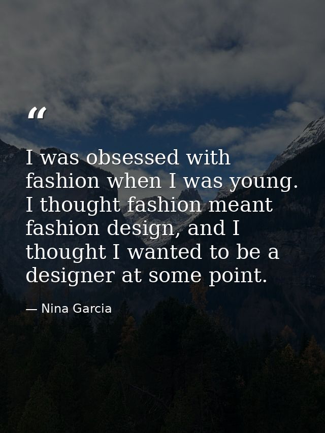 I was obsessed with fashion when I was young. I thought fashion meant fashion design, and I thought I wanted to be a des — Nina Garcia