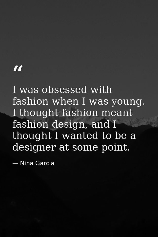 I was obsessed with fashion when I was young. I thought fashion meant fashion design, and I thought I wanted to be a des — Nina Garcia