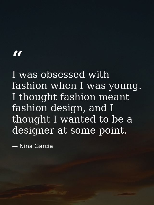 I was obsessed with fashion when I was young. I thought fashion meant fashion design, and I thought I wanted to be a des — Nina Garcia