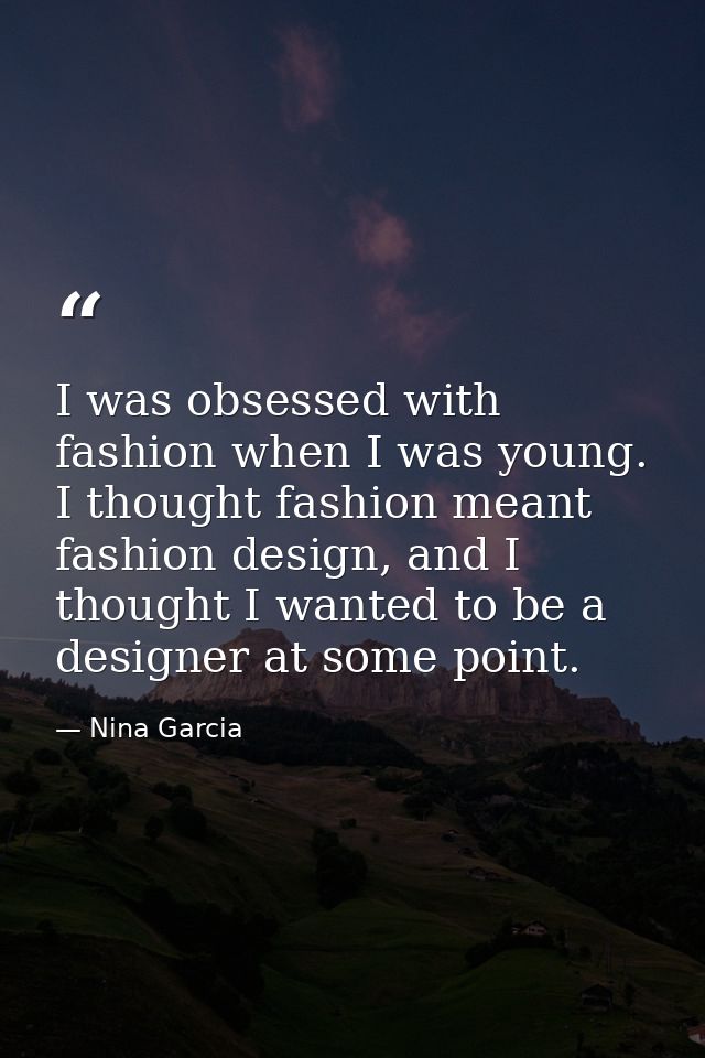 I was obsessed with fashion when I was young. I thought fashion meant fashion design, and I thought I wanted to be a des — Nina Garcia