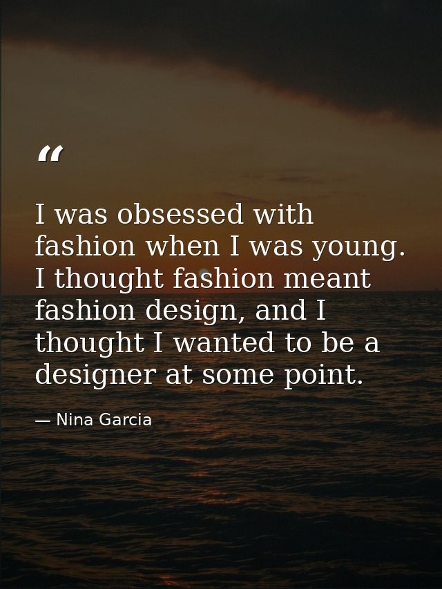 I was obsessed with fashion when I was young. I thought fashion meant fashion design, and I thought I wanted to be a des — Nina Garcia