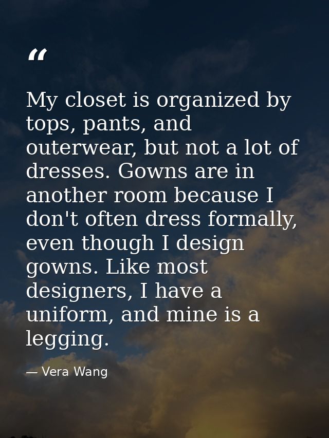 My closet is organized by tops, pants, and outerwear, but not a lot of dresses. Gowns are in another room because I don' — Vera Wang