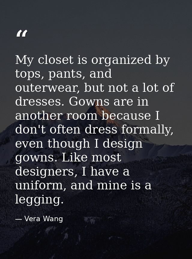 My closet is organized by tops, pants, and outerwear, but not a lot of dresses. Gowns are in another room because I don' — Vera Wang