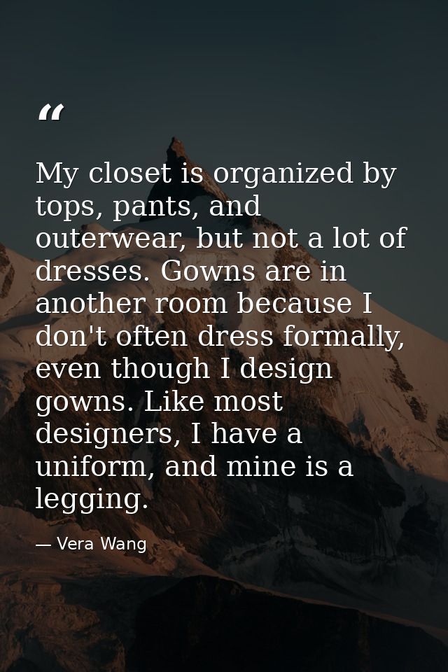 My closet is organized by tops, pants, and outerwear, but not a lot of dresses. Gowns are in another room because I don' — Vera Wang