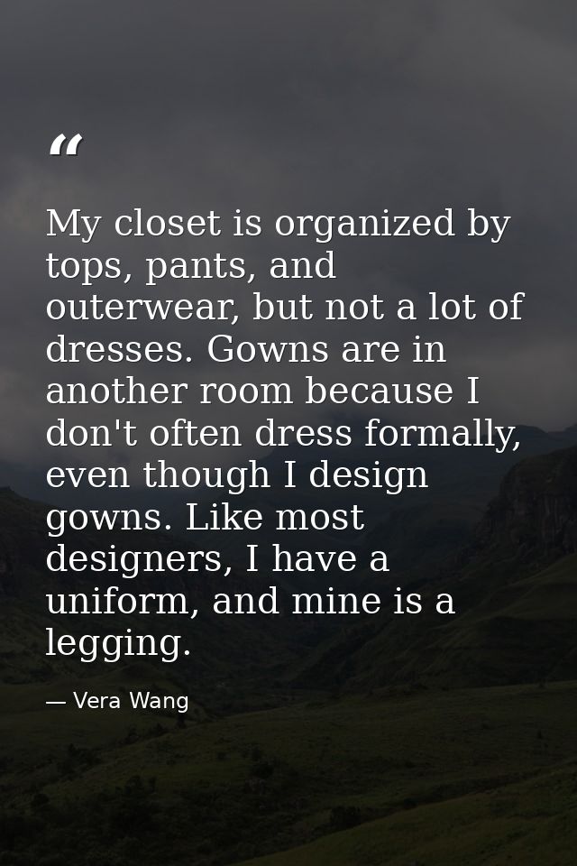 My closet is organized by tops, pants, and outerwear, but not a lot of dresses. Gowns are in another room because I don' — Vera Wang
