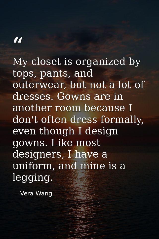 My closet is organized by tops, pants, and outerwear, but not a lot of dresses. Gowns are in another room because I don' — Vera Wang