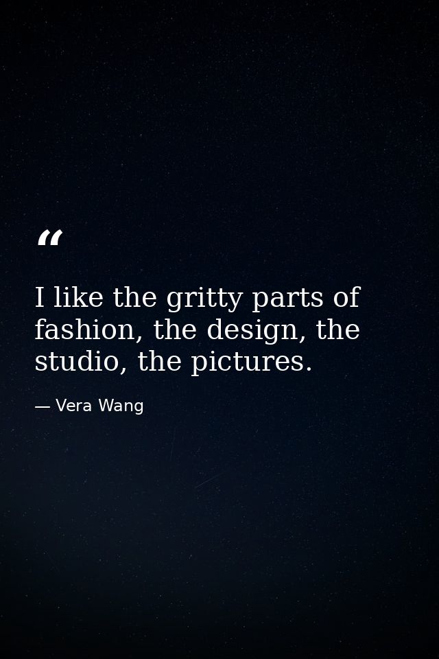 I like the gritty parts of fashion, the design, the studio, the pictures. — Vera Wang