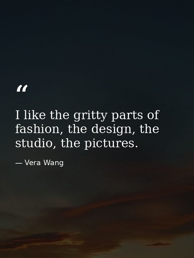 I like the gritty parts of fashion, the design, the studio, the pictures. — Vera Wang